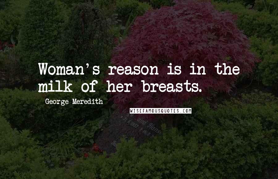 George Meredith Quotes: Woman's reason is in the milk of her breasts.