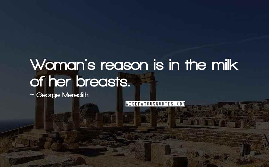 George Meredith Quotes: Woman's reason is in the milk of her breasts.