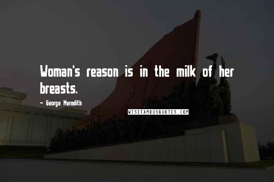 George Meredith Quotes: Woman's reason is in the milk of her breasts.