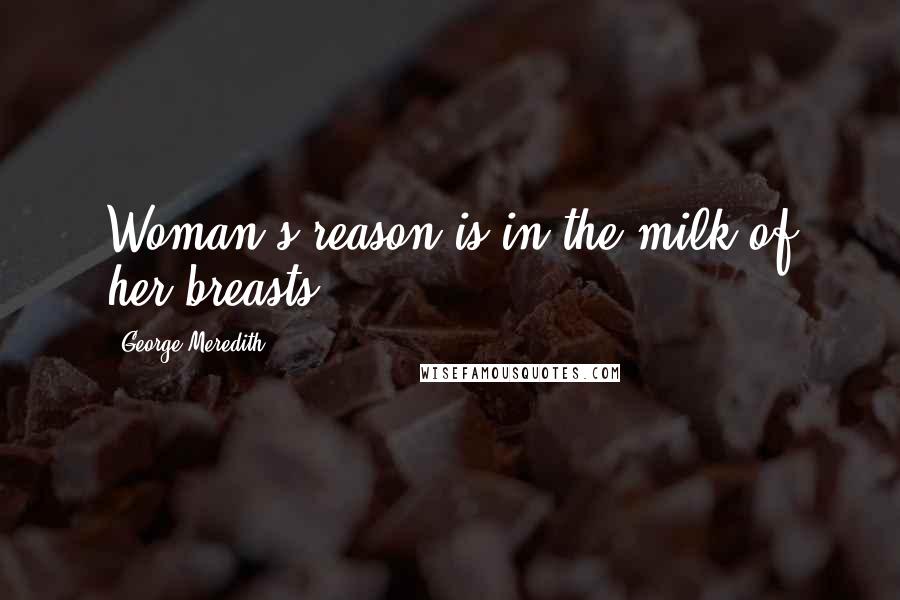 George Meredith Quotes: Woman's reason is in the milk of her breasts.