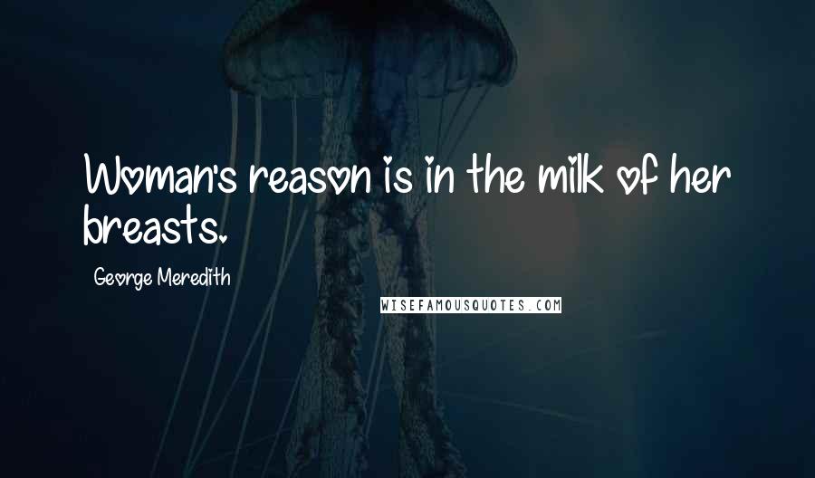 George Meredith Quotes: Woman's reason is in the milk of her breasts.