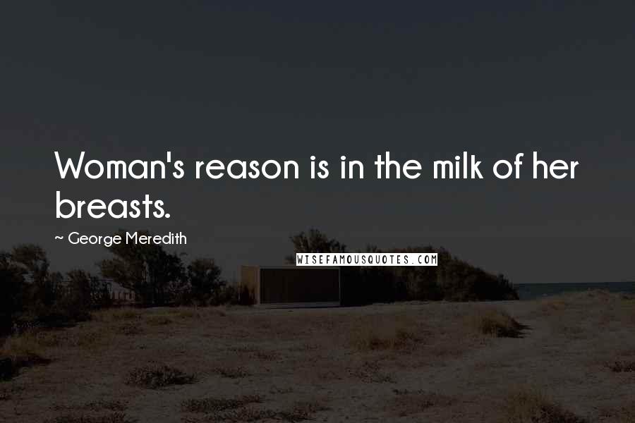 George Meredith Quotes: Woman's reason is in the milk of her breasts.