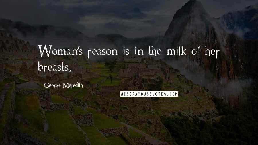 George Meredith Quotes: Woman's reason is in the milk of her breasts.