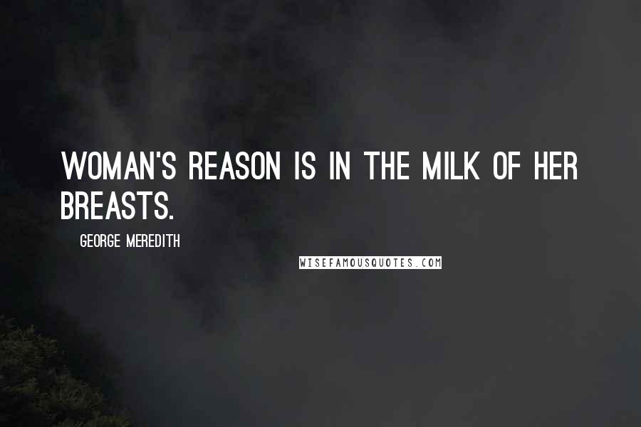 George Meredith Quotes: Woman's reason is in the milk of her breasts.