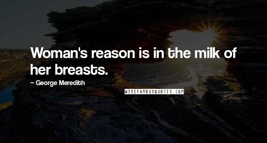 George Meredith Quotes: Woman's reason is in the milk of her breasts.