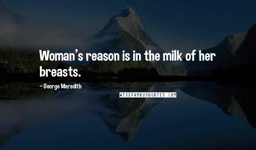 George Meredith Quotes: Woman's reason is in the milk of her breasts.