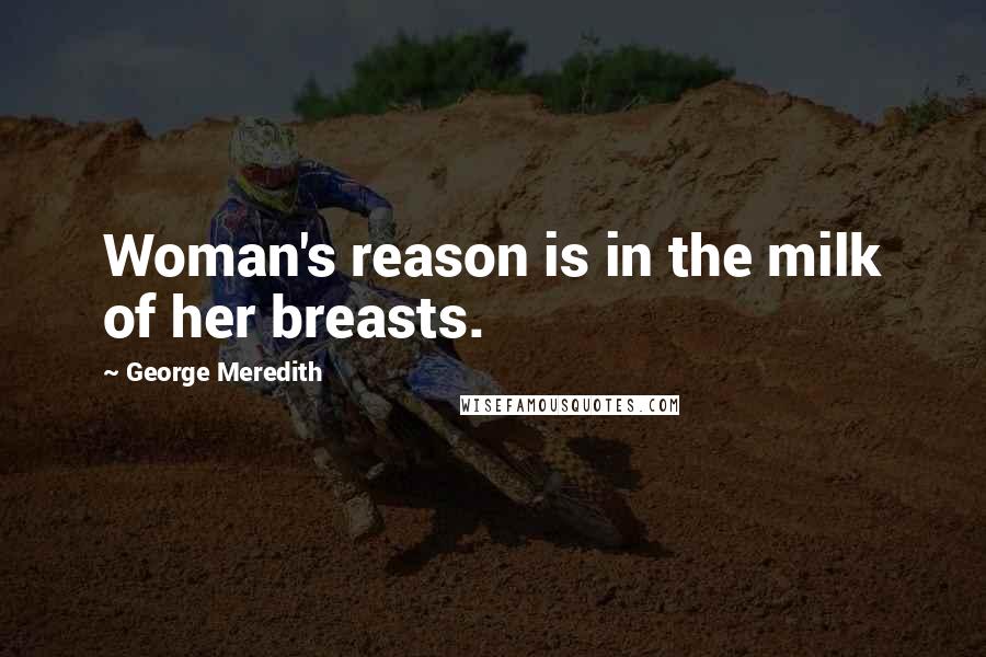 George Meredith Quotes: Woman's reason is in the milk of her breasts.