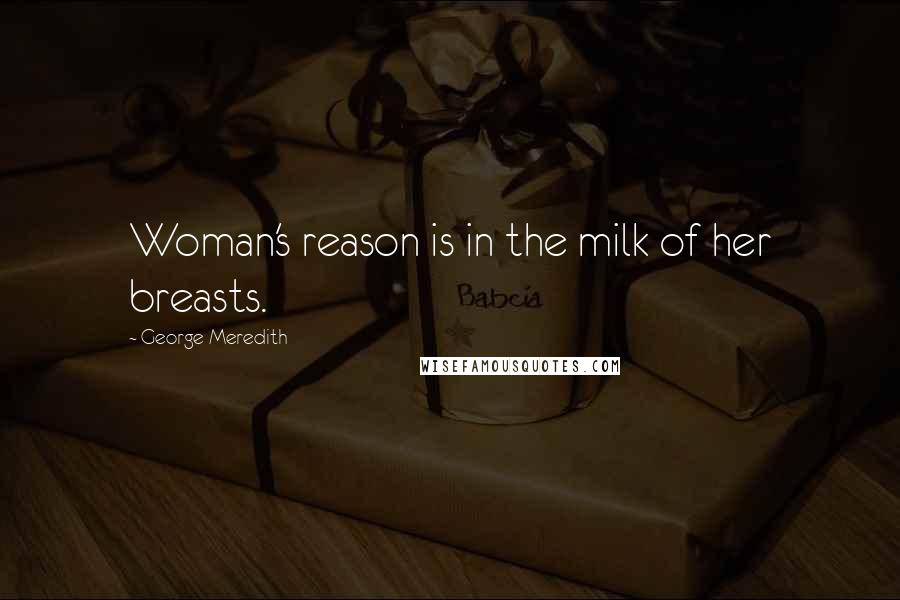 George Meredith Quotes: Woman's reason is in the milk of her breasts.