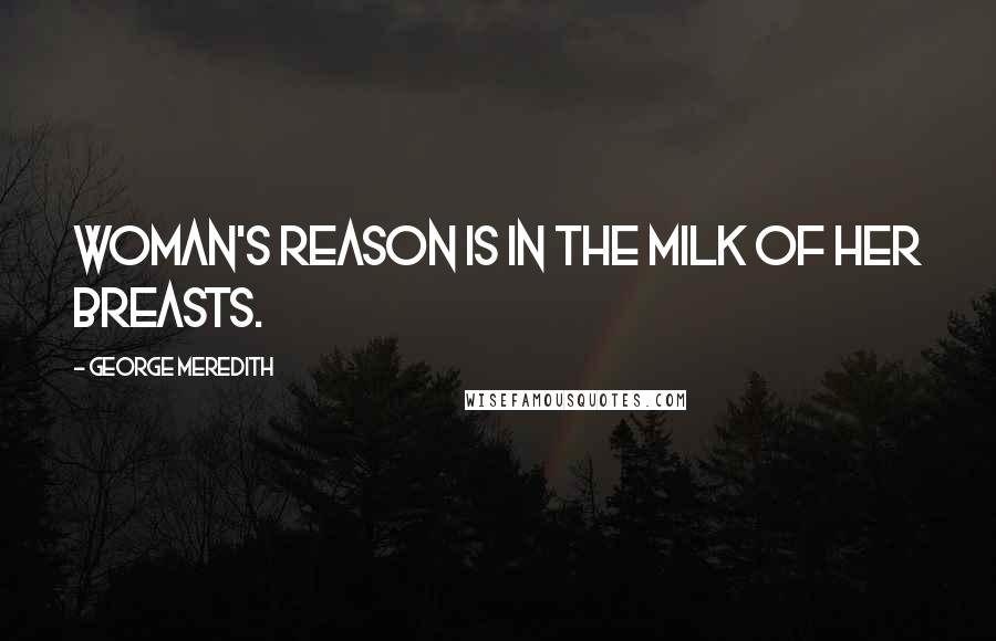 George Meredith Quotes: Woman's reason is in the milk of her breasts.