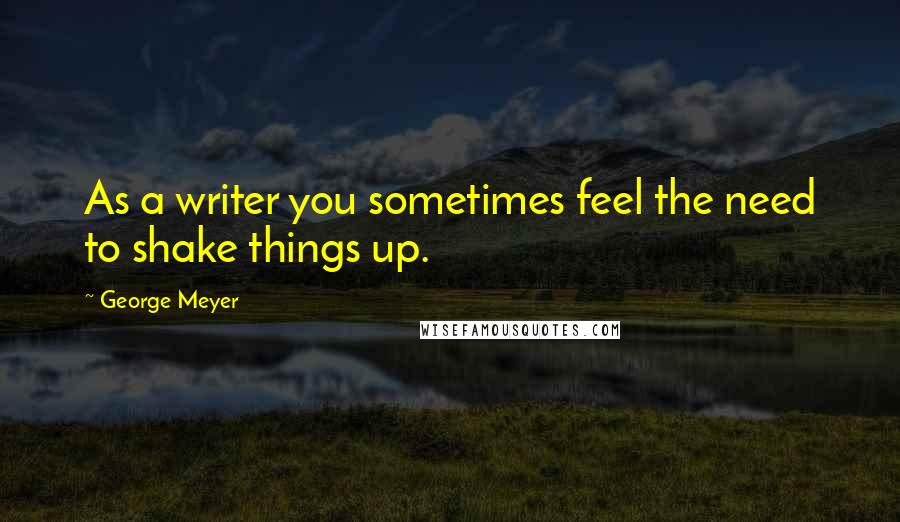 George Meyer Quotes: As a writer you sometimes feel the need to shake things up.