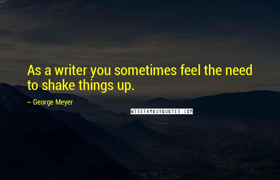George Meyer Quotes: As a writer you sometimes feel the need to shake things up.