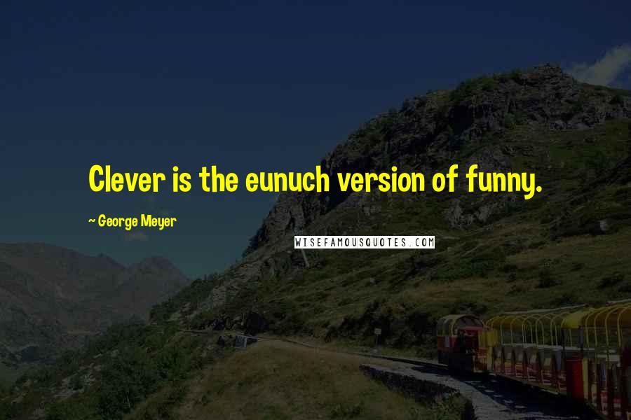 George Meyer Quotes: Clever is the eunuch version of funny.