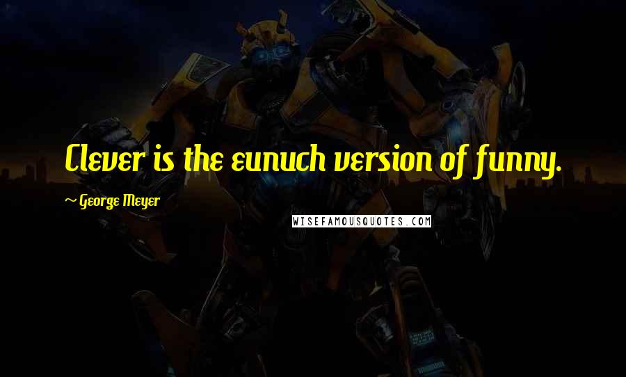 George Meyer Quotes: Clever is the eunuch version of funny.