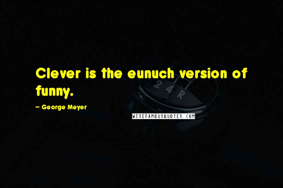 George Meyer Quotes: Clever is the eunuch version of funny.