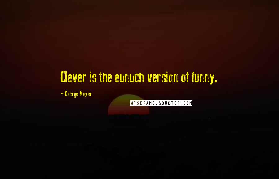 George Meyer Quotes: Clever is the eunuch version of funny.