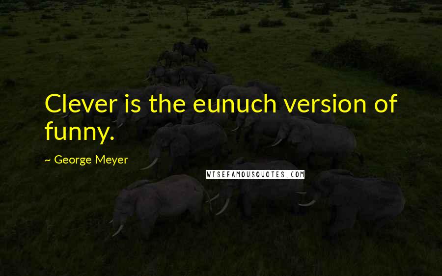 George Meyer Quotes: Clever is the eunuch version of funny.