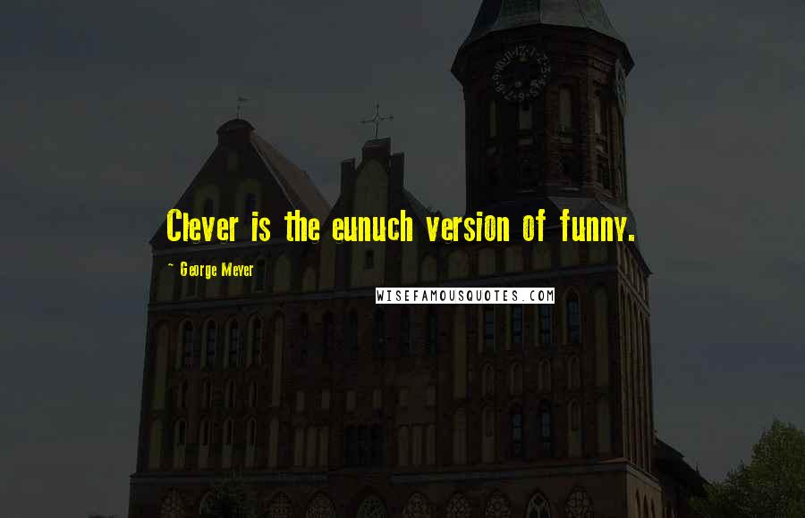 George Meyer Quotes: Clever is the eunuch version of funny.