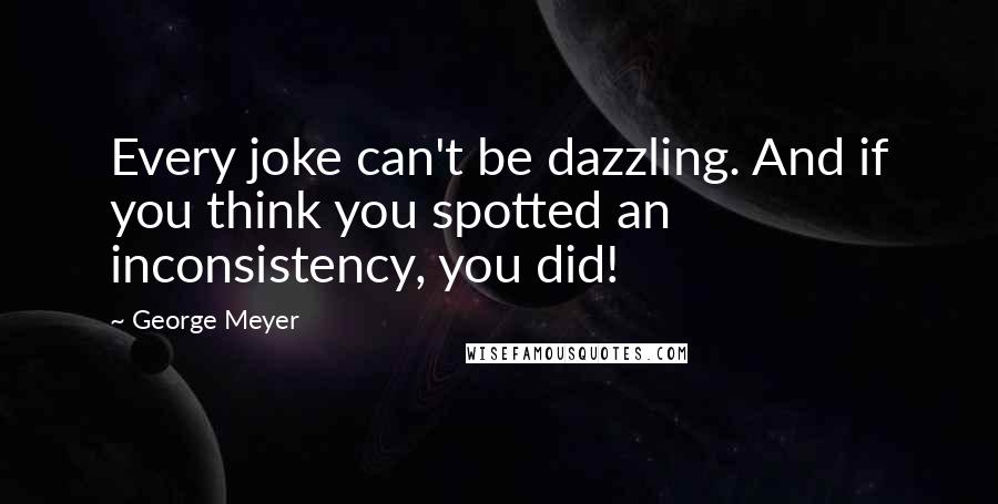 George Meyer Quotes: Every joke can't be dazzling. And if you think you spotted an inconsistency, you did!
