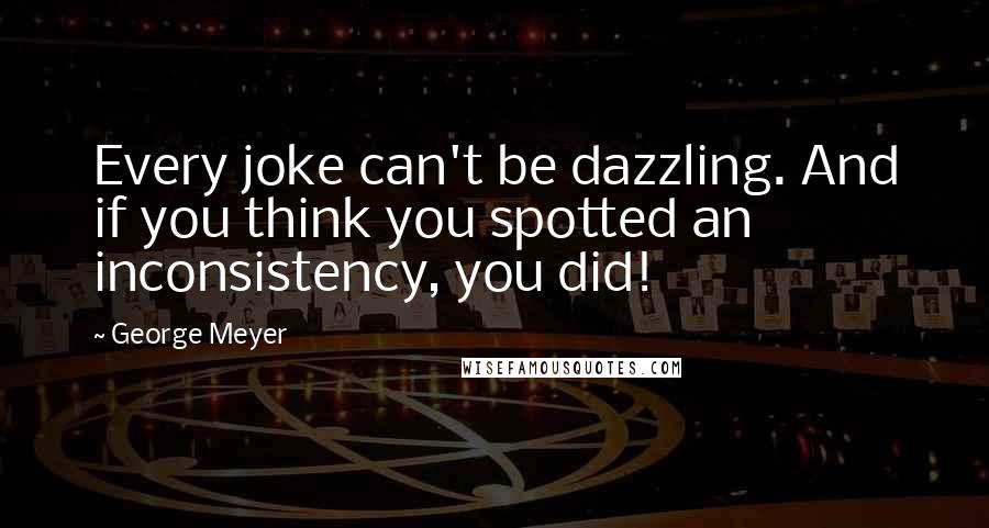George Meyer Quotes: Every joke can't be dazzling. And if you think you spotted an inconsistency, you did!