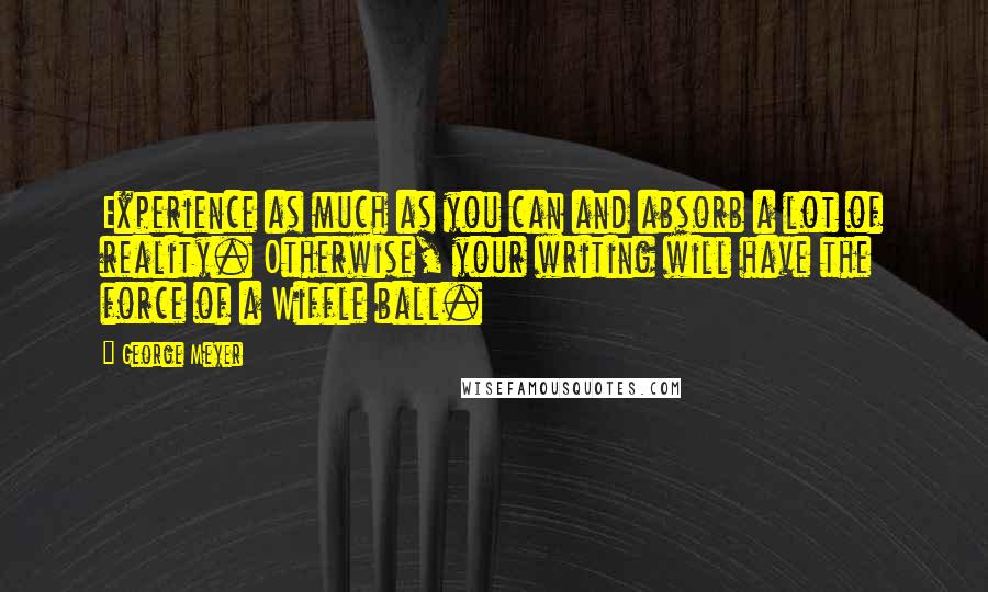 George Meyer Quotes: Experience as much as you can and absorb a lot of reality. Otherwise, your writing will have the force of a Wiffle ball.