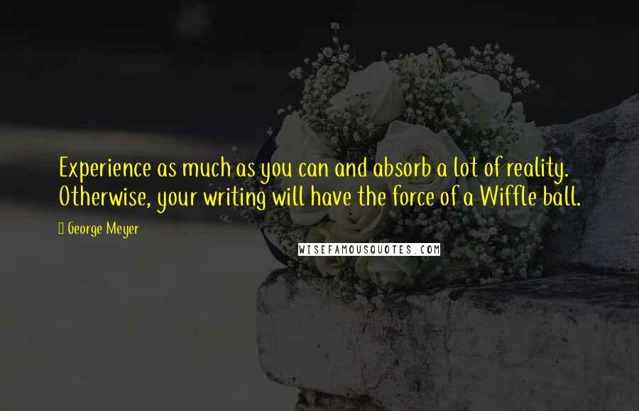 George Meyer Quotes: Experience as much as you can and absorb a lot of reality. Otherwise, your writing will have the force of a Wiffle ball.