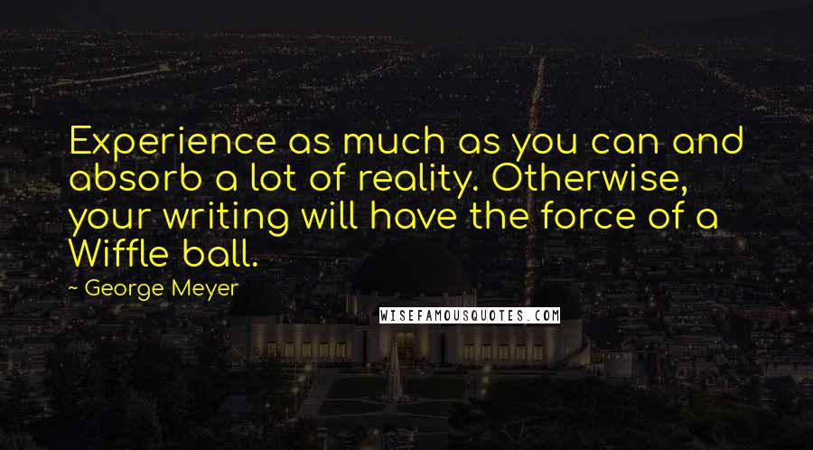 George Meyer Quotes: Experience as much as you can and absorb a lot of reality. Otherwise, your writing will have the force of a Wiffle ball.