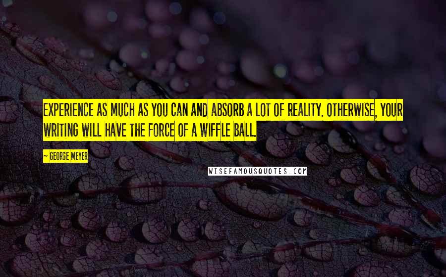 George Meyer Quotes: Experience as much as you can and absorb a lot of reality. Otherwise, your writing will have the force of a Wiffle ball.