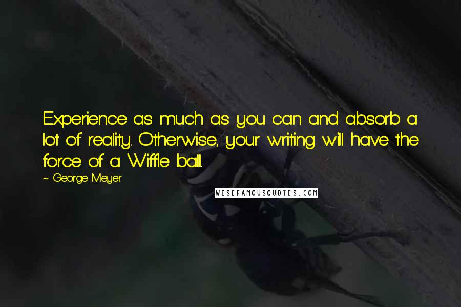 George Meyer Quotes: Experience as much as you can and absorb a lot of reality. Otherwise, your writing will have the force of a Wiffle ball.