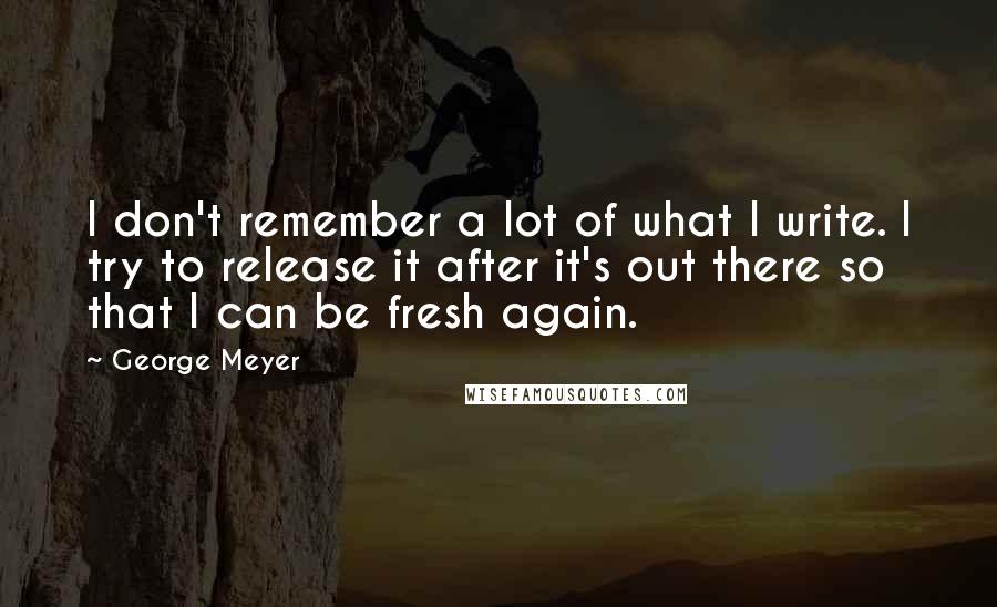 George Meyer Quotes: I don't remember a lot of what I write. I try to release it after it's out there so that I can be fresh again.