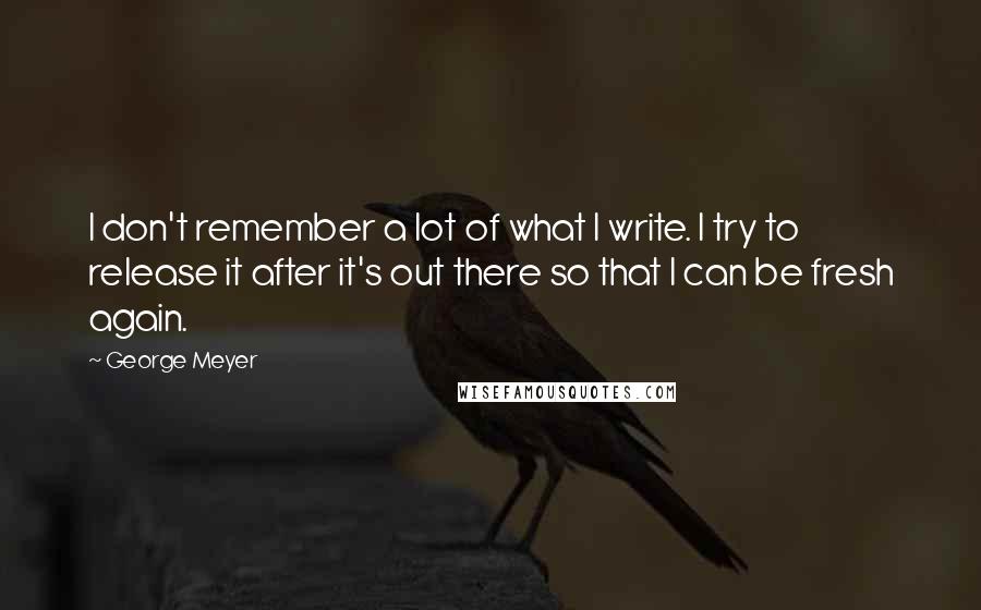 George Meyer Quotes: I don't remember a lot of what I write. I try to release it after it's out there so that I can be fresh again.