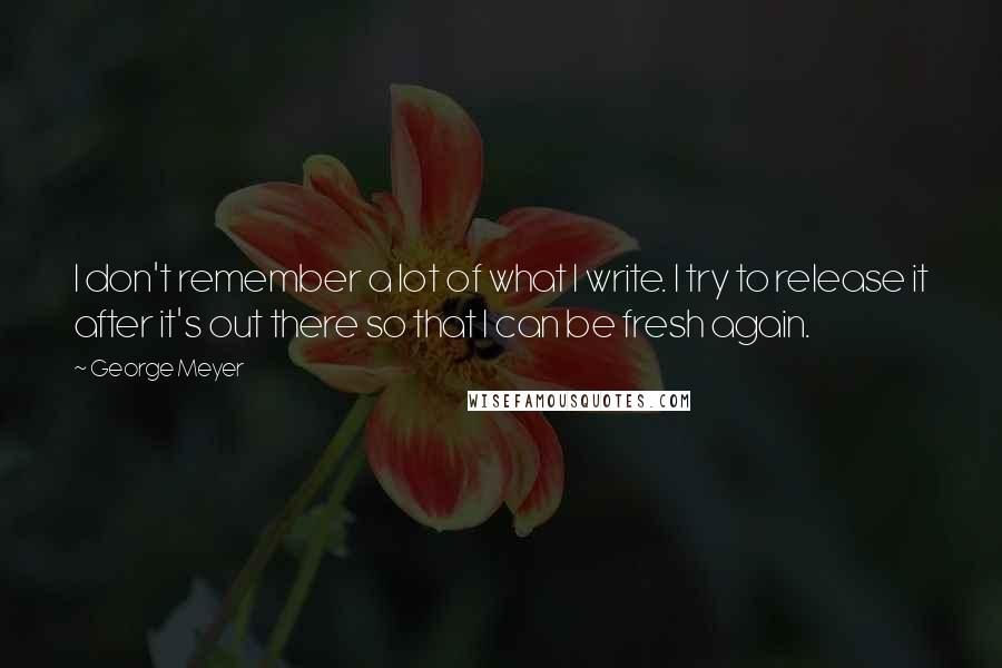 George Meyer Quotes: I don't remember a lot of what I write. I try to release it after it's out there so that I can be fresh again.