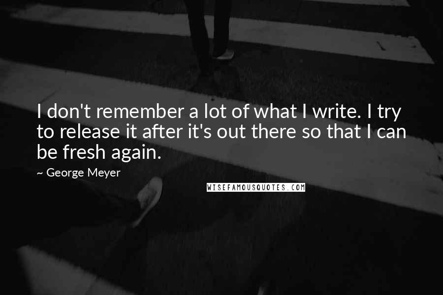 George Meyer Quotes: I don't remember a lot of what I write. I try to release it after it's out there so that I can be fresh again.