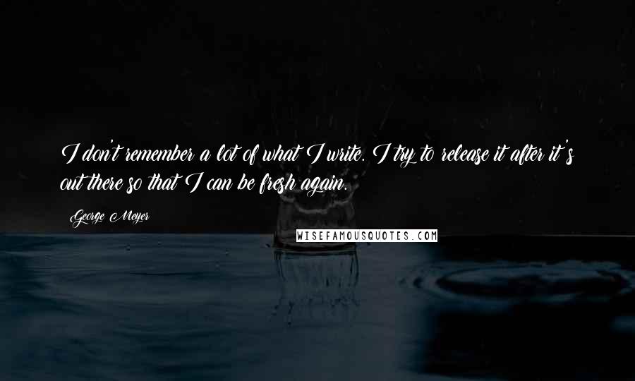 George Meyer Quotes: I don't remember a lot of what I write. I try to release it after it's out there so that I can be fresh again.