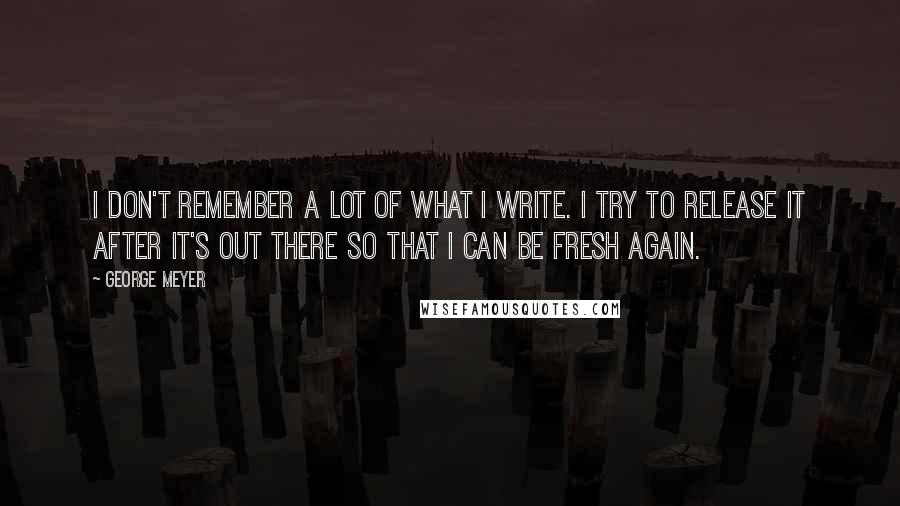 George Meyer Quotes: I don't remember a lot of what I write. I try to release it after it's out there so that I can be fresh again.
