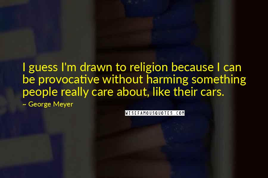 George Meyer Quotes: I guess I'm drawn to religion because I can be provocative without harming something people really care about, like their cars.