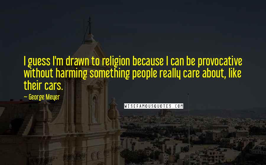 George Meyer Quotes: I guess I'm drawn to religion because I can be provocative without harming something people really care about, like their cars.