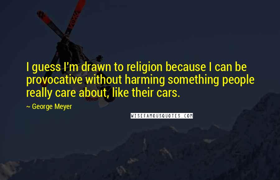 George Meyer Quotes: I guess I'm drawn to religion because I can be provocative without harming something people really care about, like their cars.