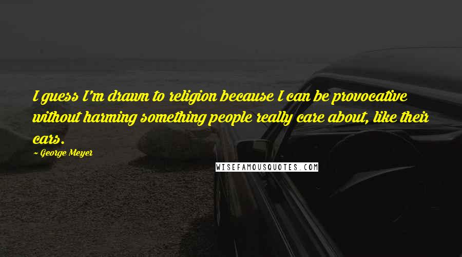 George Meyer Quotes: I guess I'm drawn to religion because I can be provocative without harming something people really care about, like their cars.