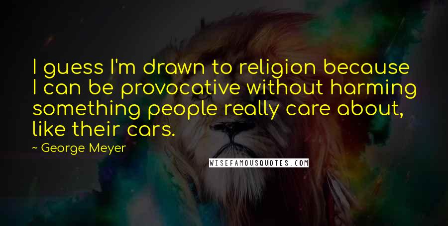George Meyer Quotes: I guess I'm drawn to religion because I can be provocative without harming something people really care about, like their cars.