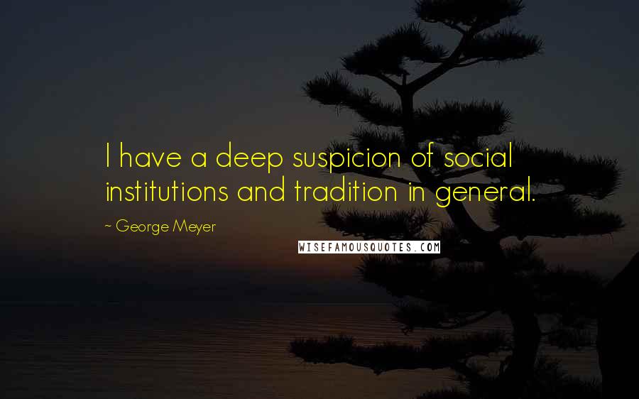 George Meyer Quotes: I have a deep suspicion of social institutions and tradition in general.