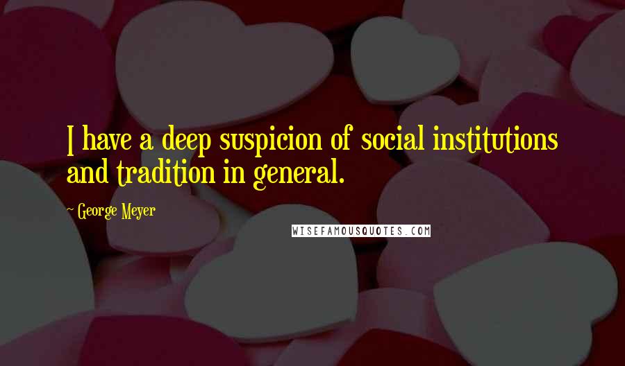 George Meyer Quotes: I have a deep suspicion of social institutions and tradition in general.