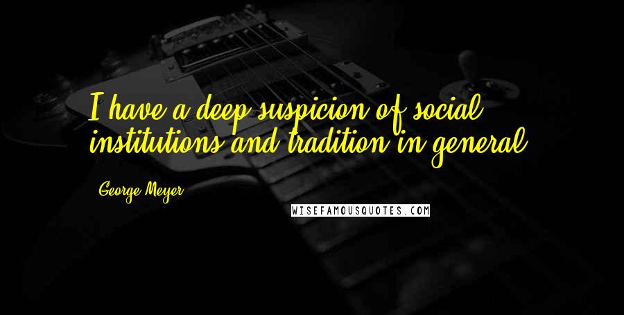 George Meyer Quotes: I have a deep suspicion of social institutions and tradition in general.