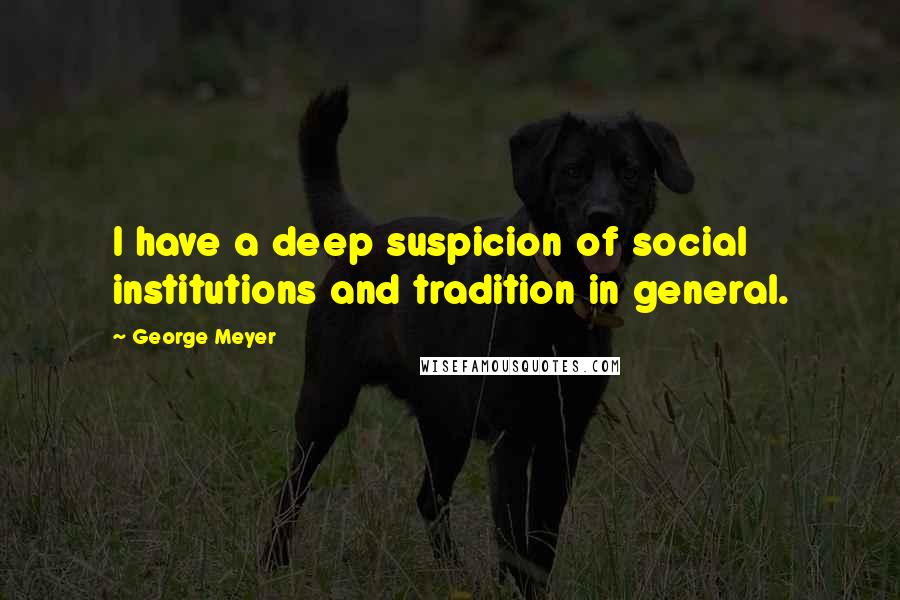 George Meyer Quotes: I have a deep suspicion of social institutions and tradition in general.