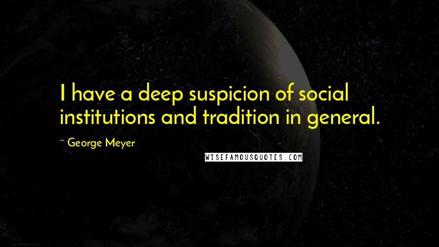 George Meyer Quotes: I have a deep suspicion of social institutions and tradition in general.