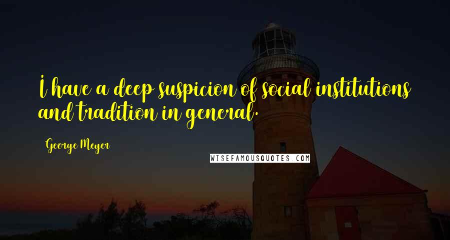 George Meyer Quotes: I have a deep suspicion of social institutions and tradition in general.