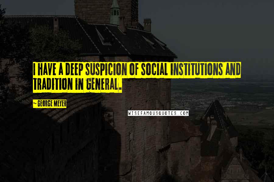 George Meyer Quotes: I have a deep suspicion of social institutions and tradition in general.