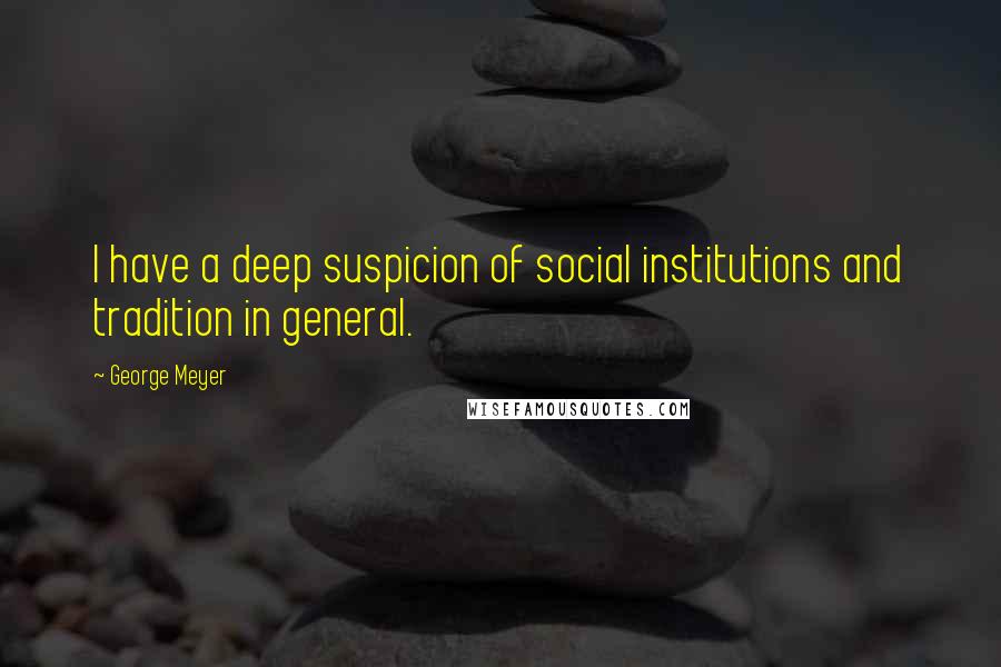 George Meyer Quotes: I have a deep suspicion of social institutions and tradition in general.