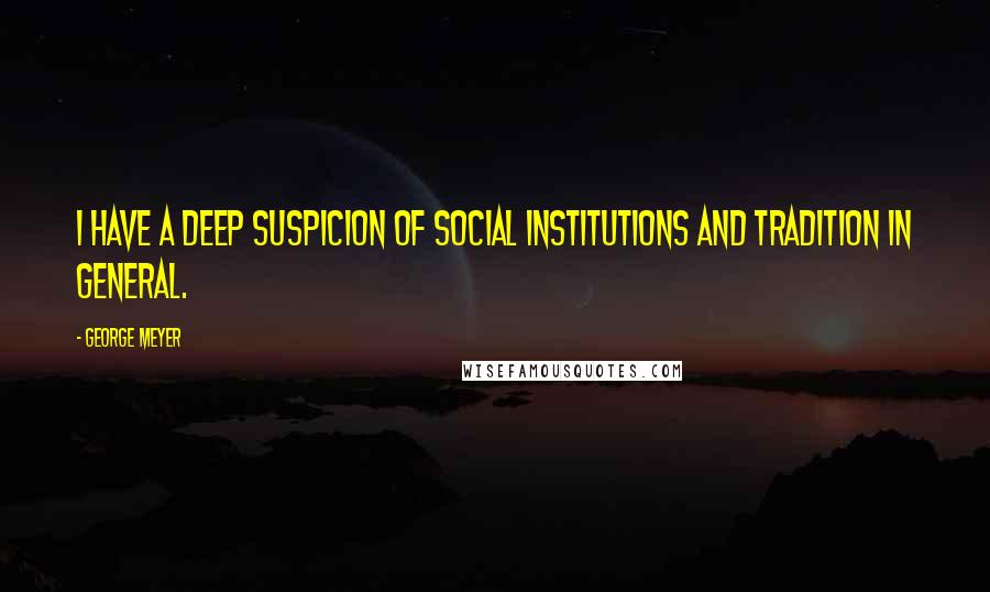 George Meyer Quotes: I have a deep suspicion of social institutions and tradition in general.