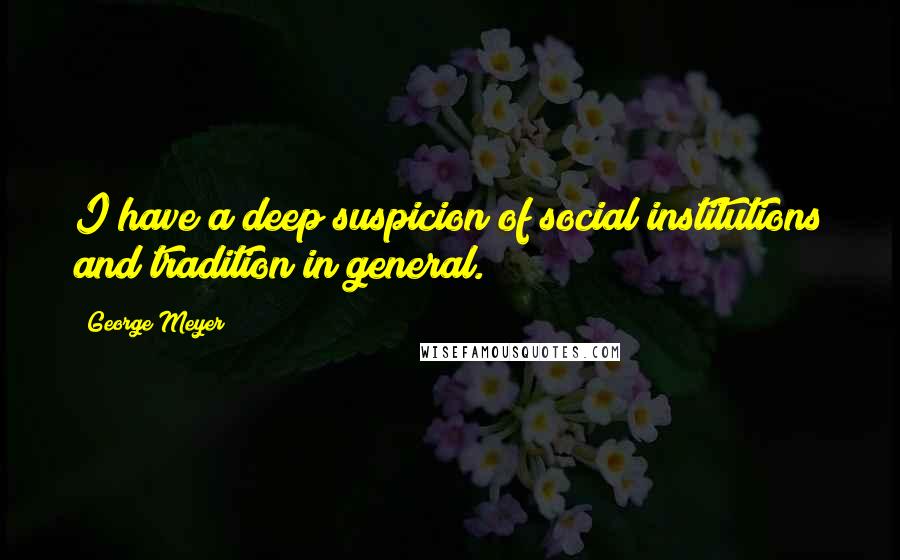 George Meyer Quotes: I have a deep suspicion of social institutions and tradition in general.