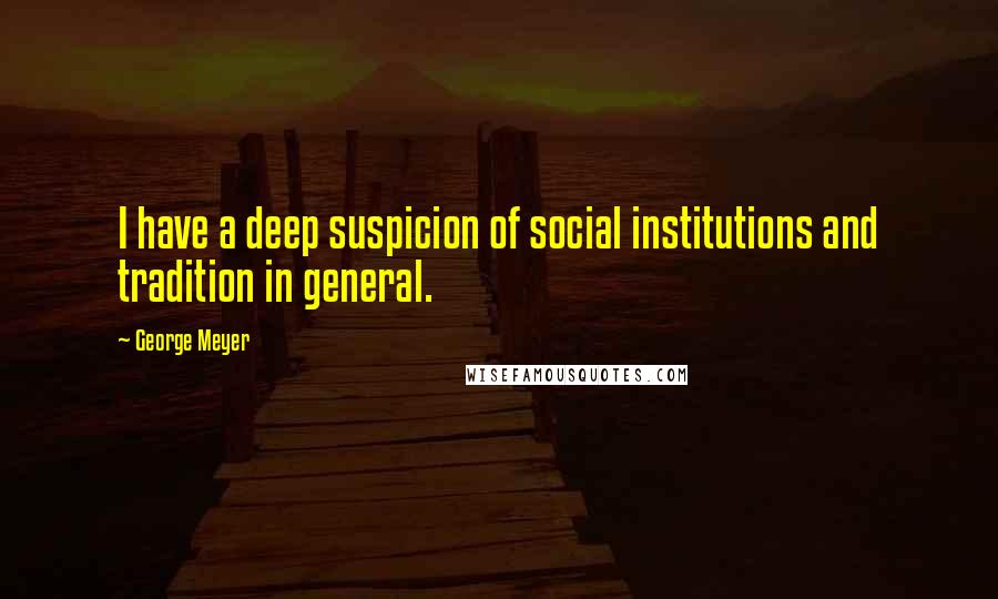 George Meyer Quotes: I have a deep suspicion of social institutions and tradition in general.